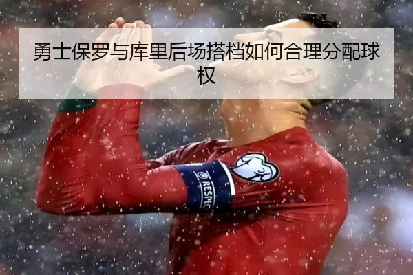 勇士保罗与库里后场搭档如何合理分配球权
